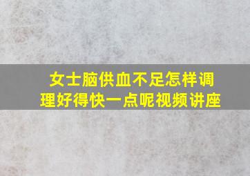 女士脑供血不足怎样调理好得快一点呢视频讲座