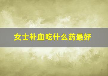 女士补血吃什么药最好