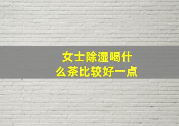 女士除湿喝什么茶比较好一点