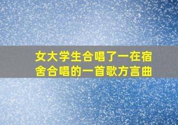 女大学生合唱了一在宿舍合唱的一首歌方言曲