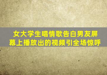 女大学生唱情歌告白男友屏幕上播放出的视频引全场惊呼