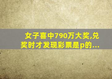 女子喜中790万大奖,兑奖时才发现彩票是p的...