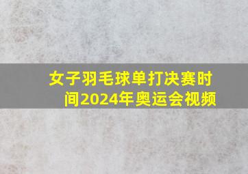 女子羽毛球单打决赛时间2024年奥运会视频