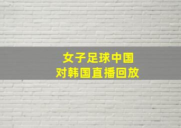 女子足球中国对韩国直播回放