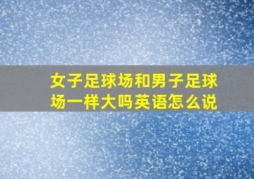 女子足球场和男子足球场一样大吗英语怎么说