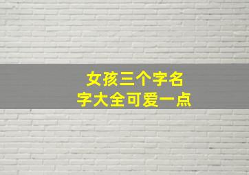 女孩三个字名字大全可爱一点