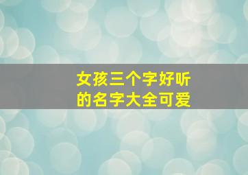 女孩三个字好听的名字大全可爱