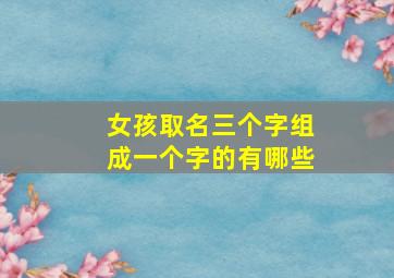 女孩取名三个字组成一个字的有哪些