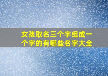 女孩取名三个字组成一个字的有哪些名字大全