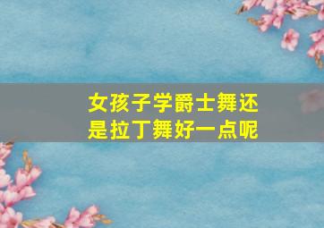 女孩子学爵士舞还是拉丁舞好一点呢