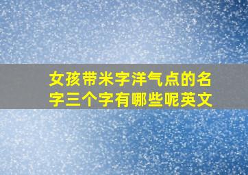 女孩带米字洋气点的名字三个字有哪些呢英文