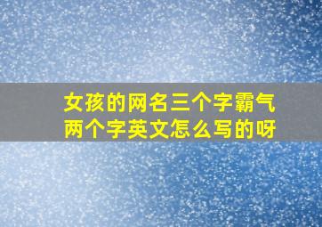 女孩的网名三个字霸气两个字英文怎么写的呀