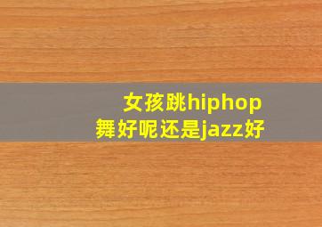 女孩跳hiphop舞好呢还是jazz好