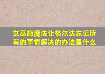 女巫施魔法让格尔达忘记所有的事情解决的办法是什么