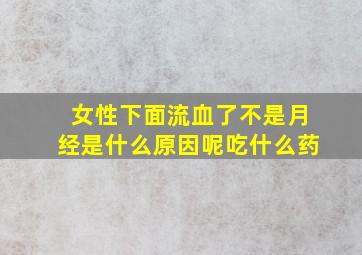 女性下面流血了不是月经是什么原因呢吃什么药