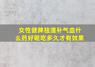 女性健脾祛湿补气血什么药好呢吃多久才有效果