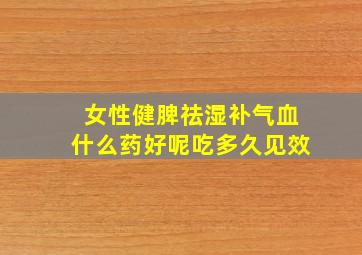 女性健脾祛湿补气血什么药好呢吃多久见效