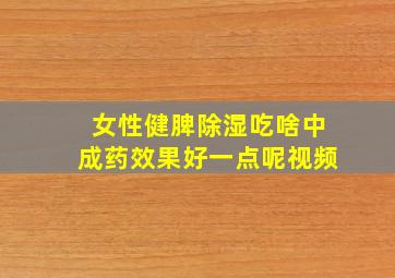 女性健脾除湿吃啥中成药效果好一点呢视频