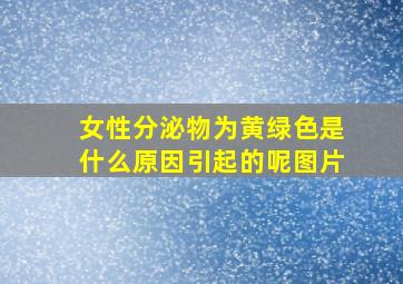 女性分泌物为黄绿色是什么原因引起的呢图片