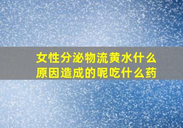 女性分泌物流黄水什么原因造成的呢吃什么药