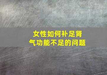 女性如何补足肾气功能不足的问题