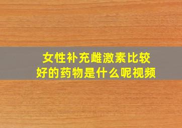 女性补充雌激素比较好的药物是什么呢视频