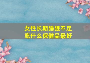 女性长期睡眠不足吃什么保健品最好