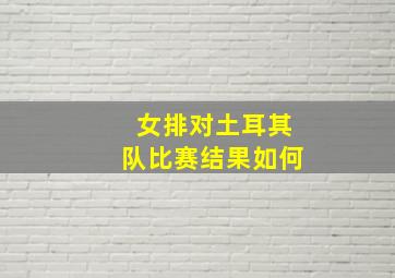 女排对土耳其队比赛结果如何