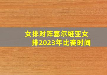 女排对阵塞尔维亚女排2023年比赛时间