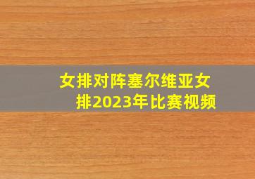 女排对阵塞尔维亚女排2023年比赛视频