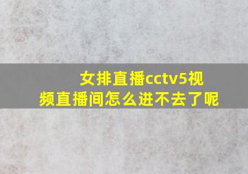 女排直播cctv5视频直播间怎么进不去了呢