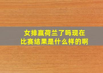 女排赢荷兰了吗现在比赛结果是什么样的啊