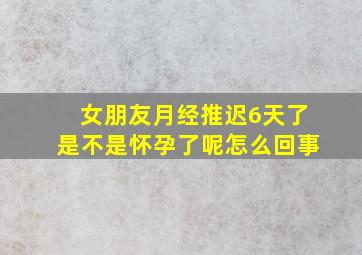 女朋友月经推迟6天了是不是怀孕了呢怎么回事