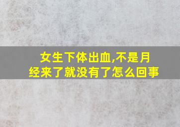 女生下体出血,不是月经来了就没有了怎么回事