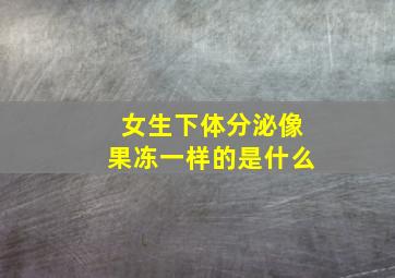 女生下体分泌像果冻一样的是什么