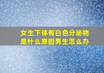 女生下体有白色分泌物是什么原因男生怎么办