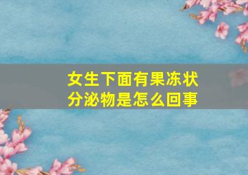 女生下面有果冻状分泌物是怎么回事