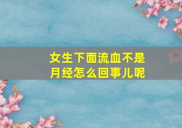 女生下面流血不是月经怎么回事儿呢