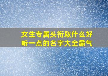 女生专属头衔取什么好听一点的名字大全霸气