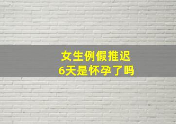 女生例假推迟6天是怀孕了吗