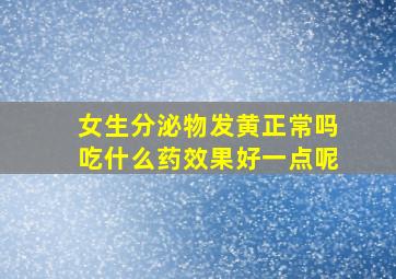 女生分泌物发黄正常吗吃什么药效果好一点呢