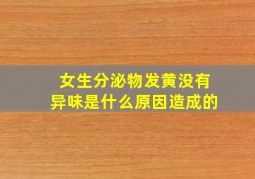 女生分泌物发黄没有异味是什么原因造成的