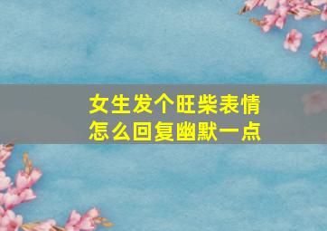 女生发个旺柴表情怎么回复幽默一点