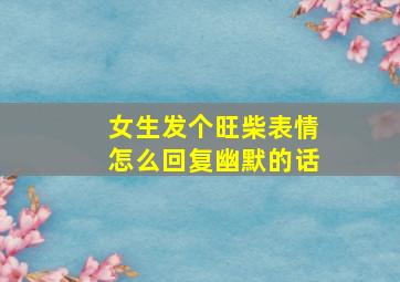 女生发个旺柴表情怎么回复幽默的话