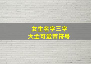 女生名字三字大全可爱带符号