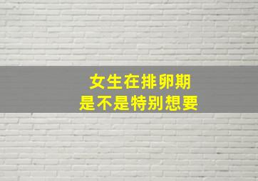 女生在排卵期是不是特别想要