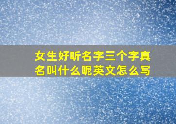 女生好听名字三个字真名叫什么呢英文怎么写