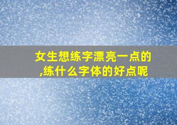 女生想练字漂亮一点的,练什么字体的好点呢