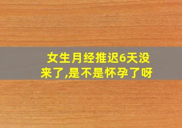 女生月经推迟6天没来了,是不是怀孕了呀