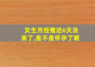 女生月经推迟6天没来了,是不是怀孕了呢